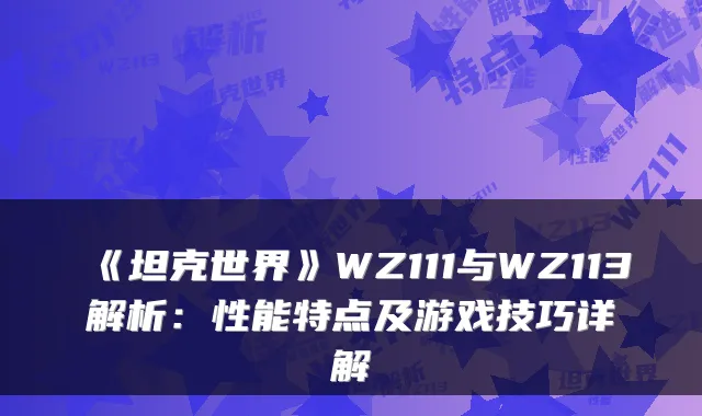 《坦克世界》WZ111与WZ113解析：性能特点及游戏技巧详解