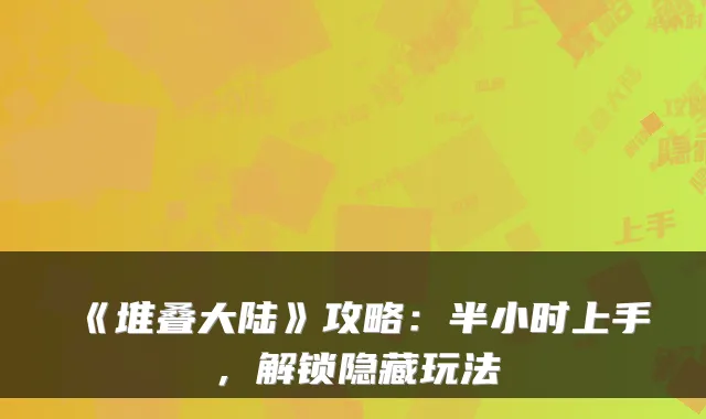 《堆叠大陆》攻略：半小时上手，解锁隐藏玩法
