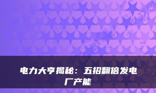 电力大亨揭秘：五招翻倍发电厂产能