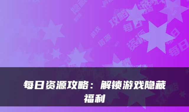 每日资源攻略：解锁游戏隐藏福利