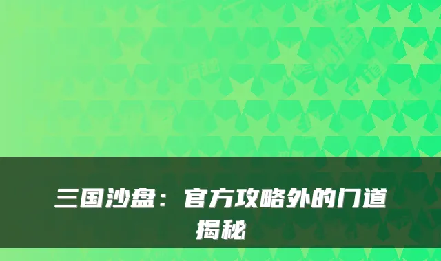三国沙盘：官方攻略外的门道揭秘