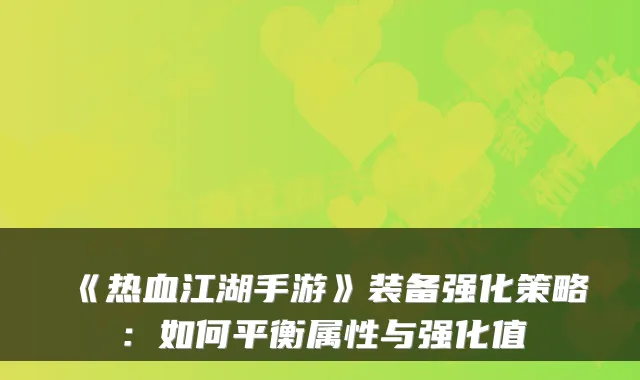 《热血江湖手游》装备强化策略：如何平衡属性与强化值