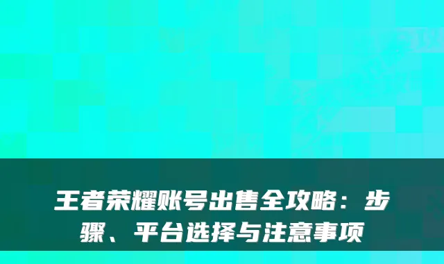 王者荣耀账号出售全攻略:步骤、平台选择与注意事项
