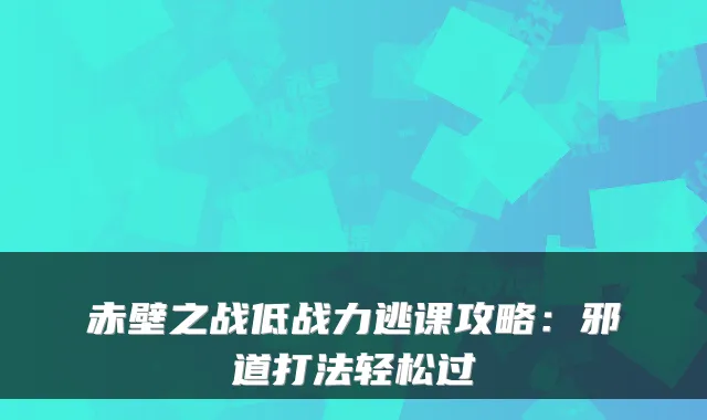 赤壁之战低战力逃课攻略：邪道打法轻松过