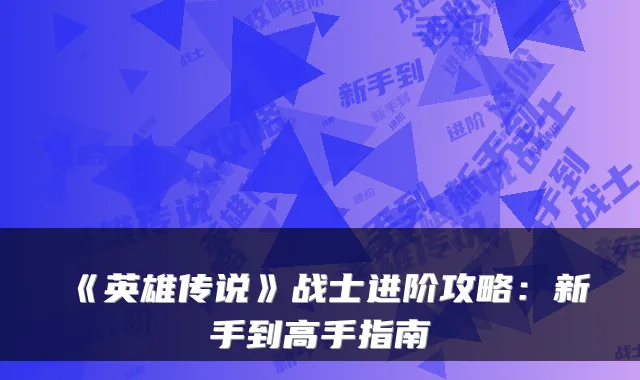 《英雄传说》战士进阶攻略：新手到高手指南