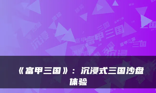 《富甲三国》：沉浸式三国沙盘体验