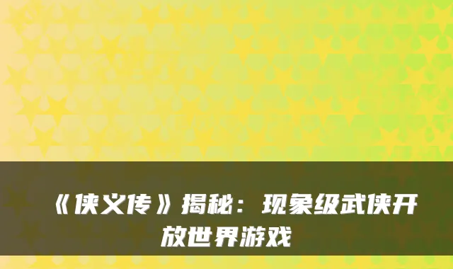 《侠义传》揭秘:现象级武侠开放世界游戏