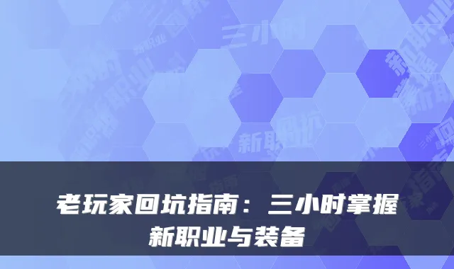 老玩家回坑指南：三小时掌握新职业与装备