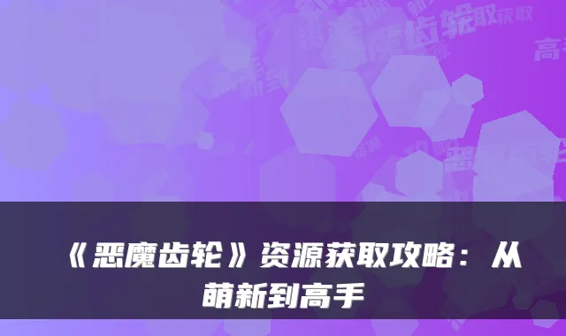 《恶魔齿轮》资源获取攻略:从萌新到高手