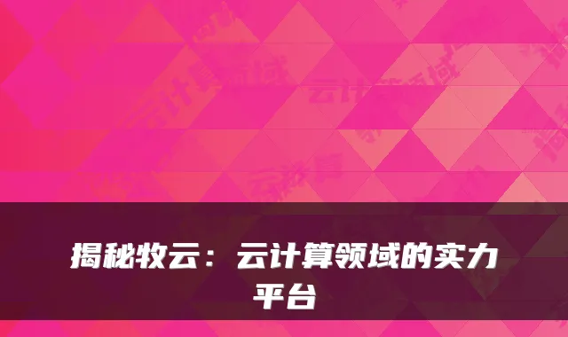 揭秘牧云：云计算领域的实力平台