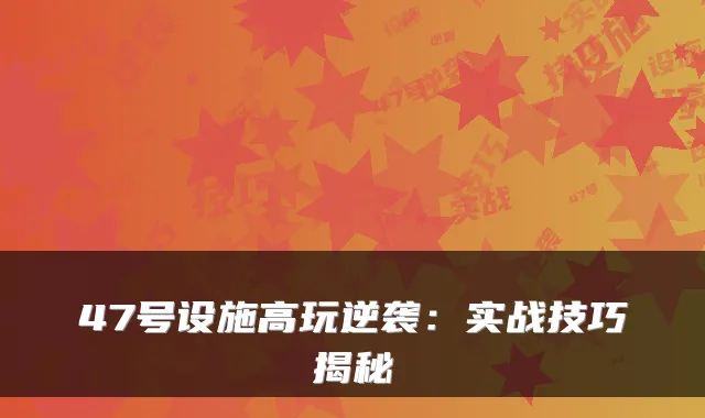 47号设施高玩逆袭:实战技巧揭秘