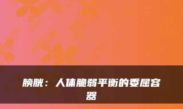 膀胱：人体脆弱平衡的委屈容器