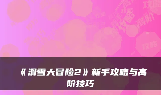 《滑雪大冒险2》新手攻略与高阶技巧