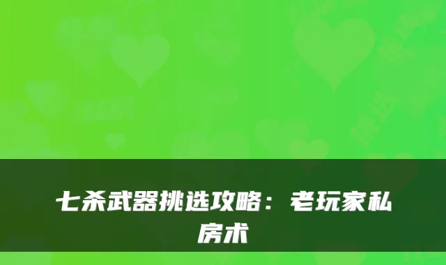 七杀武器挑选攻略：老玩家私房术