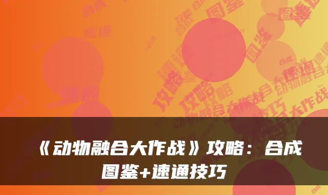 《动物融合大作战》攻略：合成图鉴+速通技巧