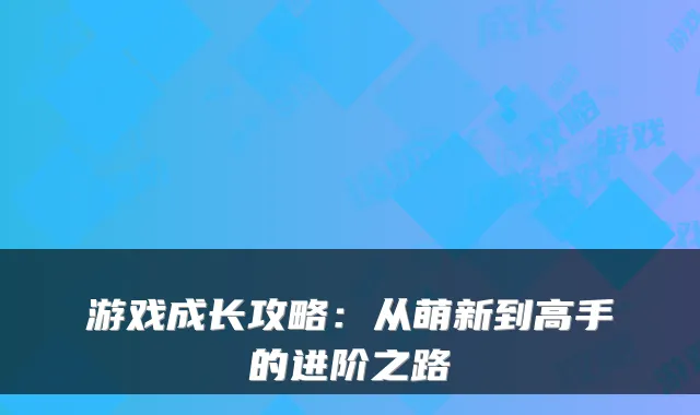 游戏成长攻略：从萌新到高手的进阶之路
