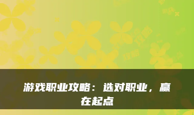 游戏职业攻略：选对职业，赢在起点