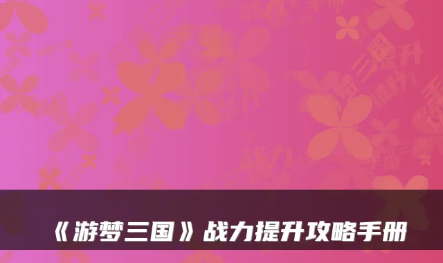 《游梦三国》战力提升攻略手册