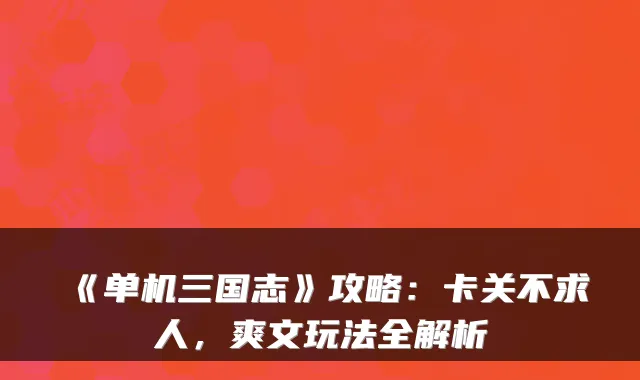 《单机三国志》攻略:卡关不求人,爽文玩法全解析