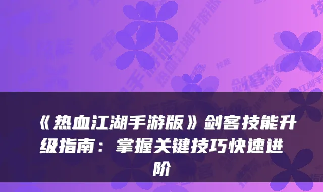 《热血江湖手游版》剑客技能升级指南：掌握关键技巧快速进阶