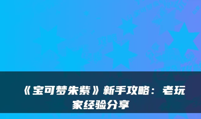 《宝可梦朱紫》新手攻略：老玩家经验分享