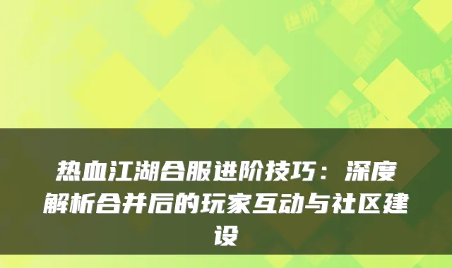 热血江湖合服进阶技巧:深度解析合并后的玩家互动与社区建设