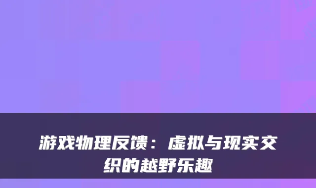游戏物理反馈:虚拟与现实交织的越野乐趣