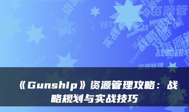 《Gunship》资源管理攻略：战略规划与实战技巧