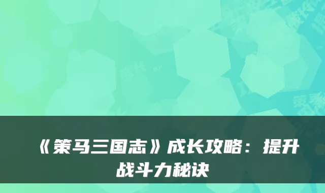 《策马三国志》成长攻略：提升战斗力秘诀