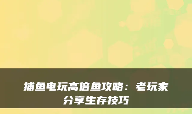 捕鱼电玩高倍鱼攻略：老玩家分享生存技巧