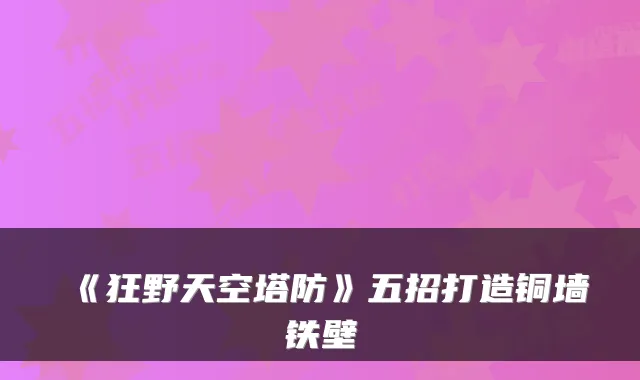 《狂野天空塔防》五招打造铜墙铁壁