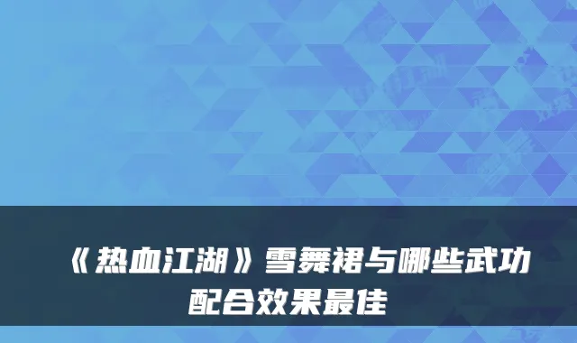 《热血江湖》雪舞裙与哪些武功配合效果最佳
