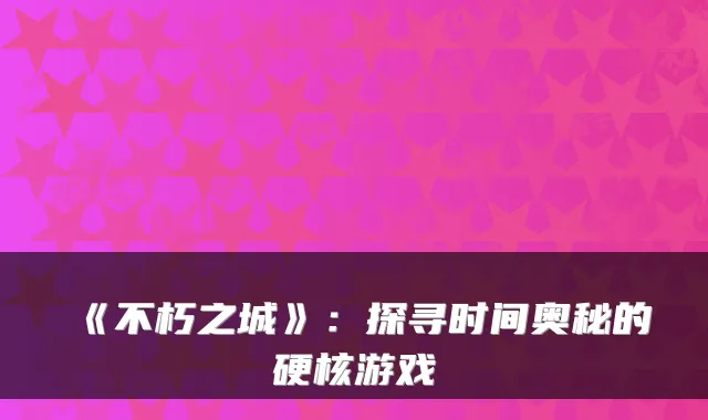 《不朽之城》：探寻时间奥秘的硬核游戏