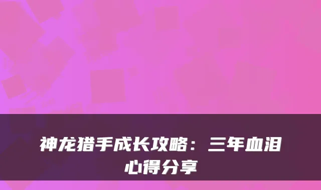 神龙猎手成长攻略：三年血泪心得分享