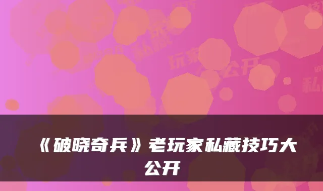《破晓奇兵》老玩家私藏技巧大公开