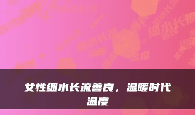 女性细水长流善良，温暖时代温度