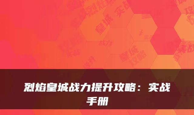 烈焰皇城战力提升攻略：实战手册