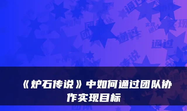 《炉石传说》中如何通过团队协作实现目标