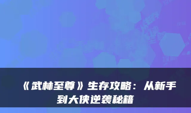《武林至尊》生存攻略:从新手到大侠逆袭秘籍