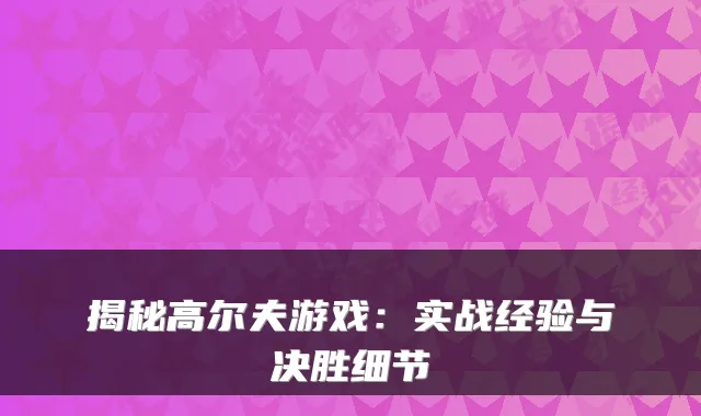 揭秘高尔夫游戏：实战经验与决胜细节