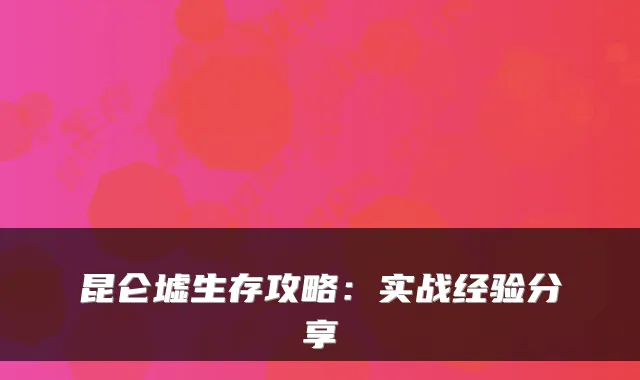 昆仑墟生存攻略：实战经验分享