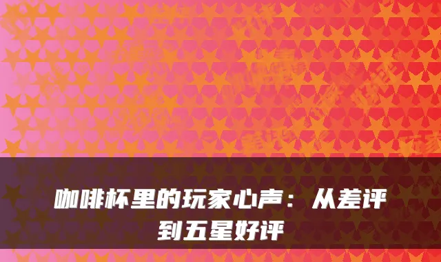 咖啡杯里的玩家心声:从差评到五星好评