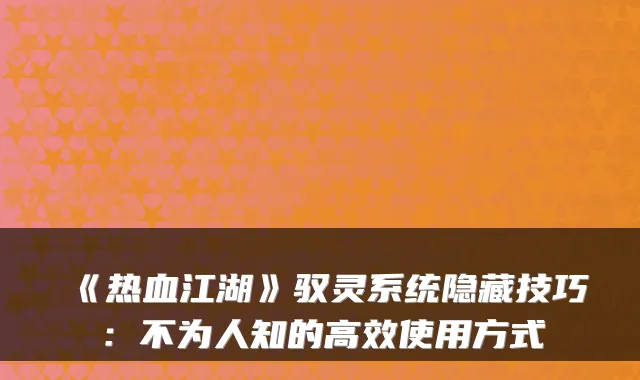 《热血江湖》驭灵系统隐藏技巧：不为人知的高效使用方式