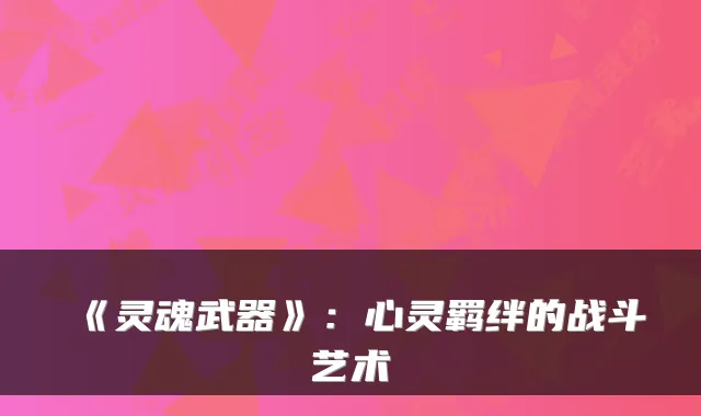 《灵魂武器》:心灵羁绊的战斗艺术
