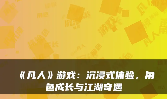 《凡人》游戏：沉浸式体验，角色成长与江湖奇遇