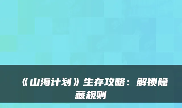 《山海计划》生存攻略：解锁隐藏规则
