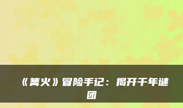 《篝火》冒险手记：揭开千年谜团