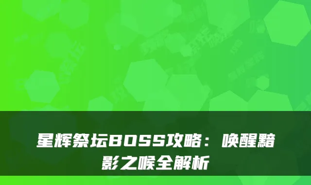 星辉祭坛BOSS攻略：唤醒黯影之喉全解析
