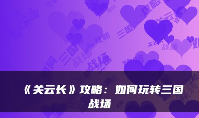 《关云长》攻略：如何玩转三国战场