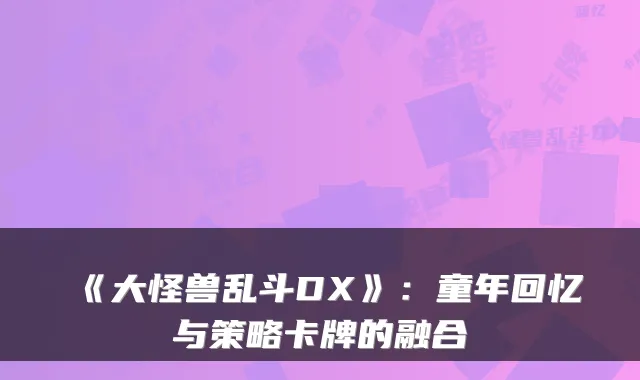 《大怪兽乱斗DX》：童年回忆与策略卡牌的融合
